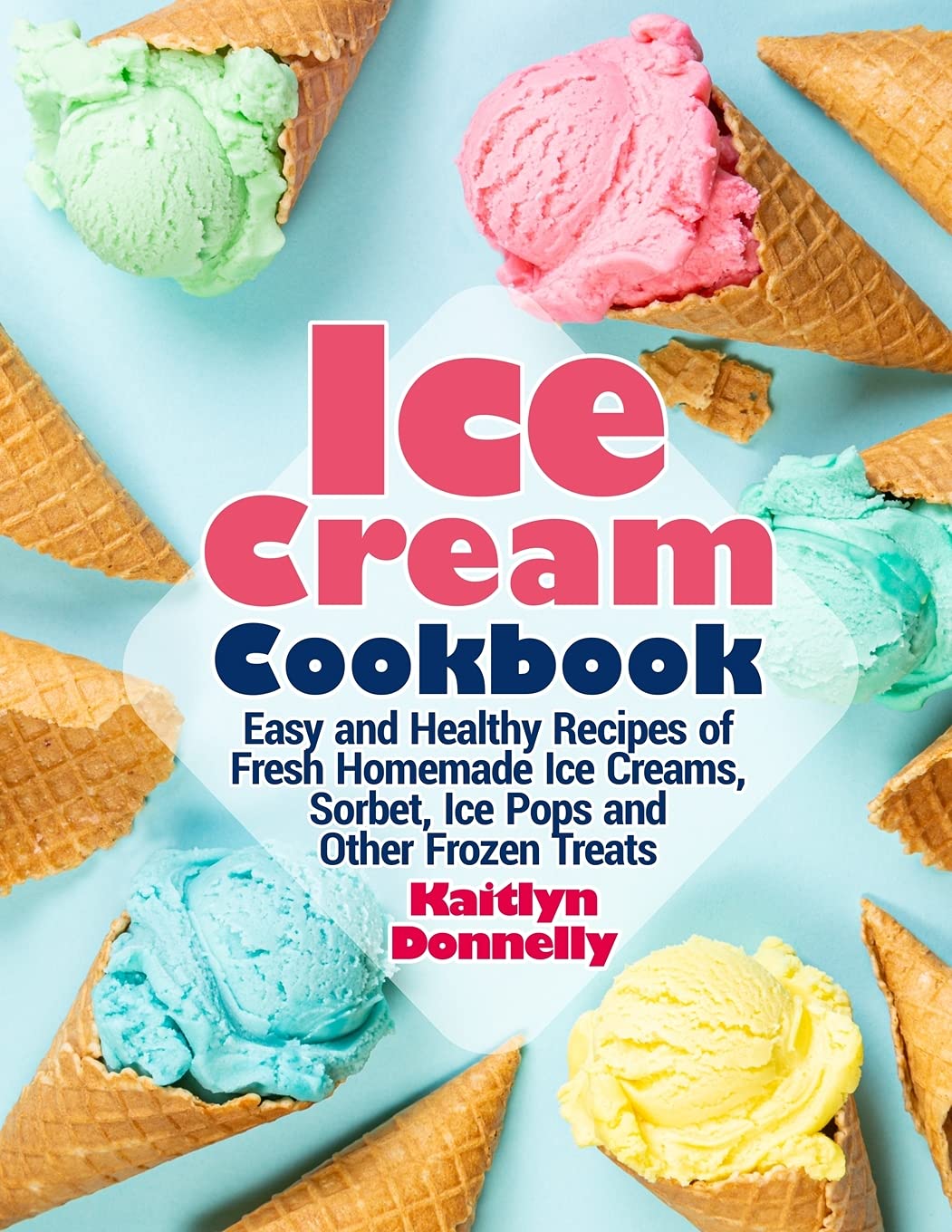 Ice Cream Cookbook: Easy Healthy Recipes of Homemade Ice Creams, Sorbet, Ice Pops and Frozen Treats K293